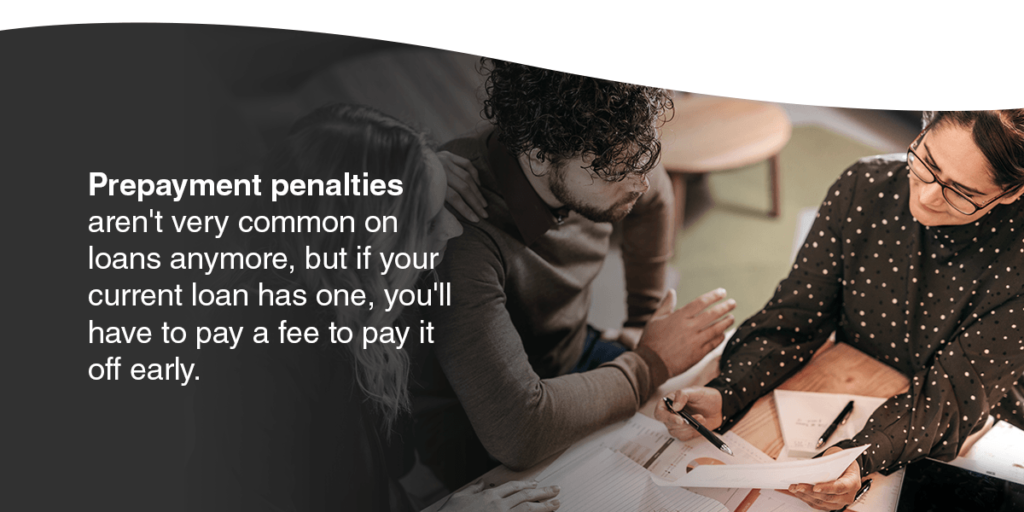 Prepayment penalties aren't very common on loans anymore, but if your current loan has one, you'll have to pay a fee to pay it off early.