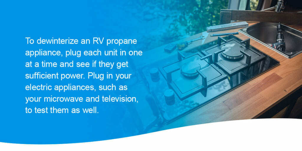 To dewinterize an RV propane appliance, plug each unit in one at a time and see if they get sufficient power. Plug in your electric appliances, such as your microwave and television, to test them as well.