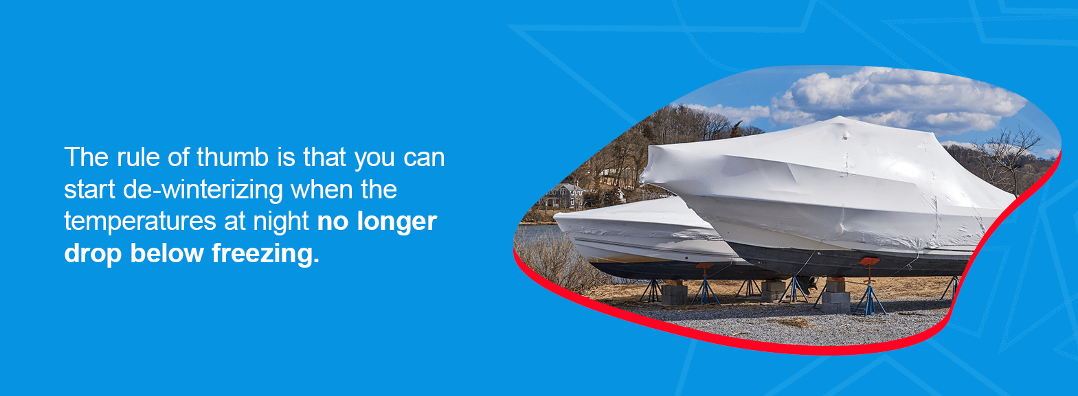 When Is It Safe to De-Winterize a Boat? The rule of thumb is that you can start de-winterizing when the temperatures at night no longer drop below freezing. 