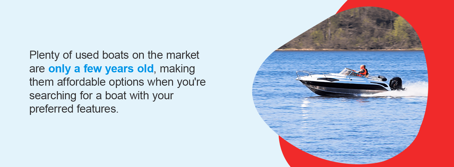 The Advantages of Buying a Used Boat. Plenty of used boats on the market are only a few years old, making them affordable options when you're searching for a boat with your preferred features. 