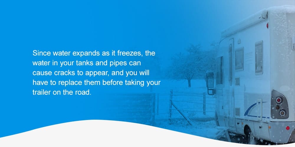 Since water expands as it freezes, the water in your tanks and pipes can cause cracks to appear, and you will have to replace them before taking your trailer or motorized camper on the road.