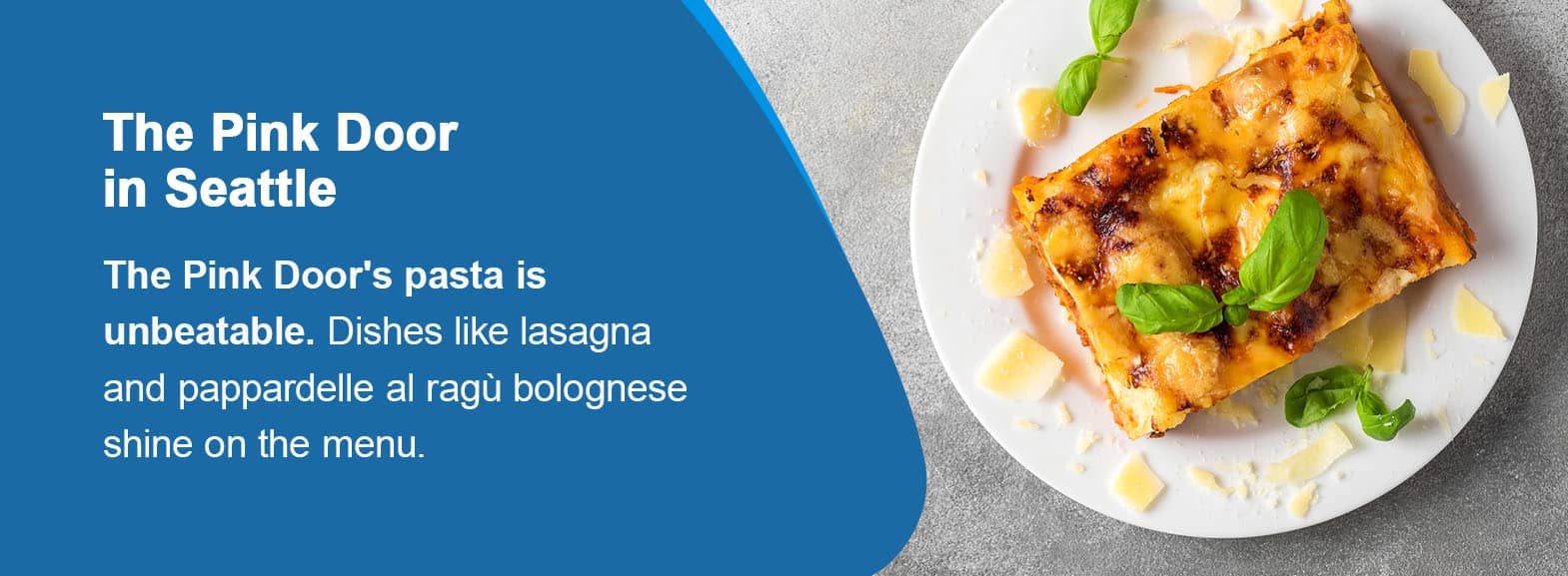 The Pink Door in Seattle. The Pink Door's pasta is unbeatable. Dishes like lasagna and pappardelle al ragù bolognese shine on the menu. 